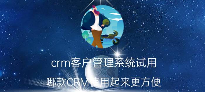 crm客户管理系统试用 哪款CRM使用起来更方便？